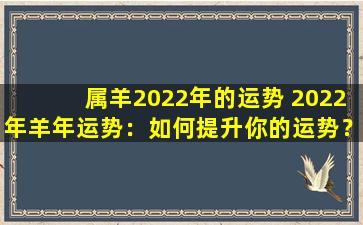 属羊2022年的运势 2022年羊年运势：如何提升你的运势？